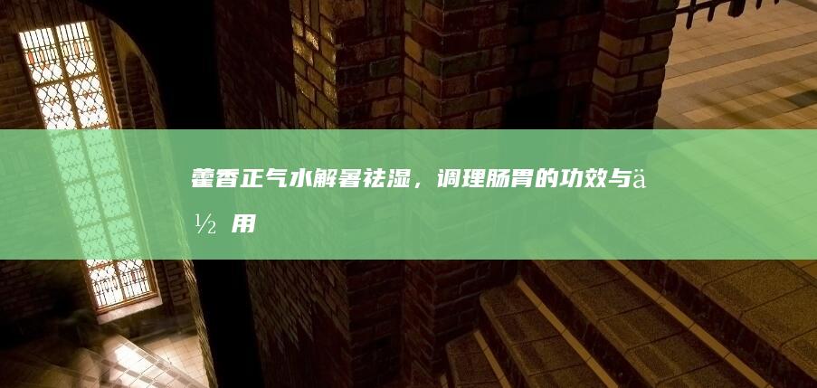 藿香正气水：解暑祛湿，调理肠胃的功效与作用