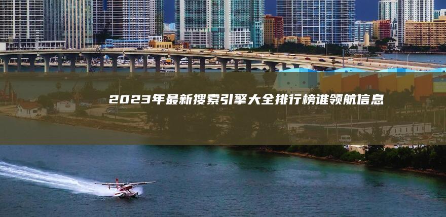 2023年最新搜索引擎大全排行榜：谁领航信息检索新时代？