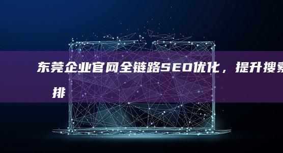 东莞企业官网全链路SEO优化，提升搜索引擎排名与用户体验